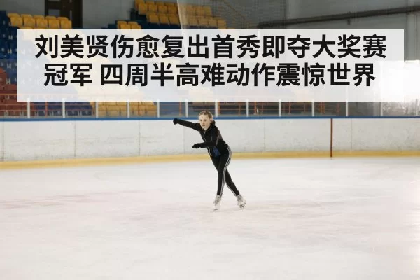 刘美贤伤愈复出首秀即夺大奖赛冠军 四周半高难动作震惊世界