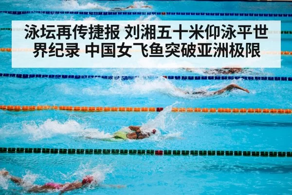 泳坛再传捷报 刘湘五十米仰泳平世界纪录 中国女飞鱼突破亚洲极限