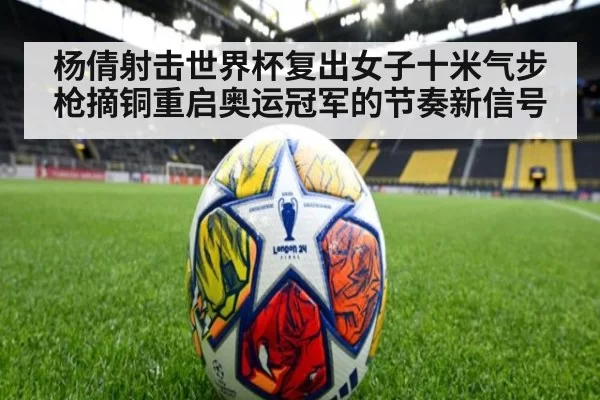 杨倩射击世界杯复出女子十米气步枪摘铜重启奥运冠军的节奏新信号