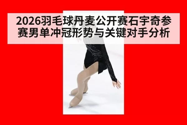 2026羽毛球丹麦公开赛石宇奇参赛男单冲冠形势与关键对手分析