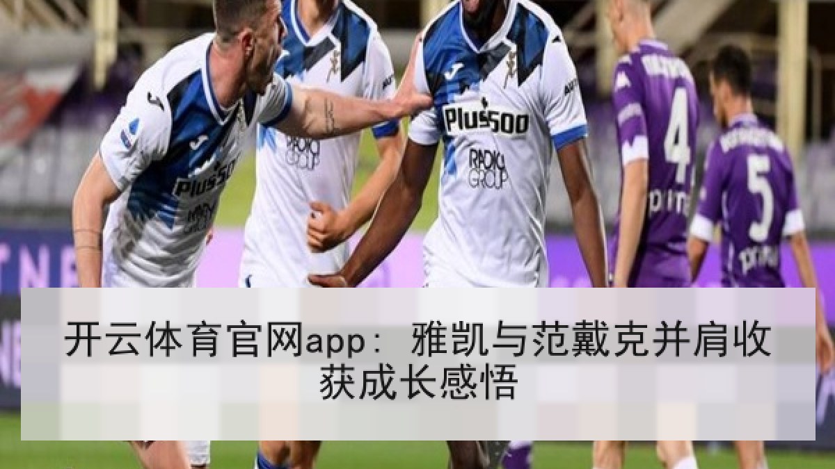 开云体育官网app: 雅凯与范戴克并肩收获成长感悟
