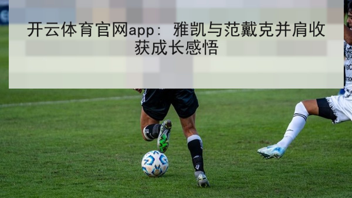 开云体育官网app: 雅凯与范戴克并肩收获成长感悟