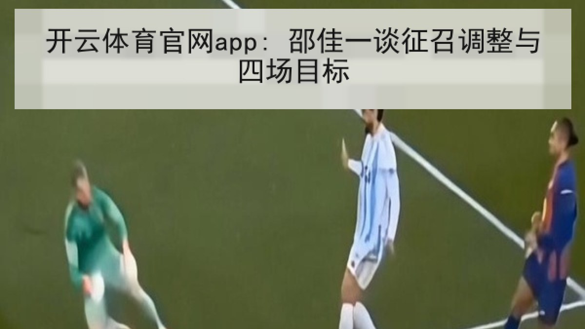 开云体育官网app: 邵佳一谈征召调整与四场目标