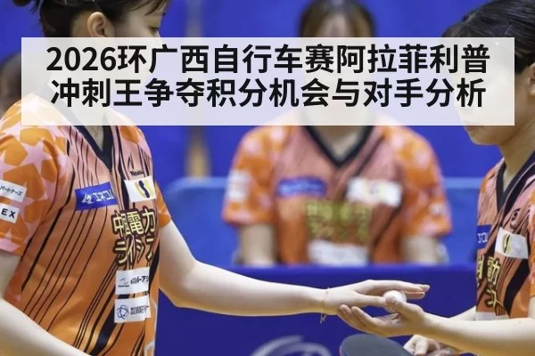 2026环广西自行车赛阿拉菲利普冲刺王争夺积分机会与对手分析